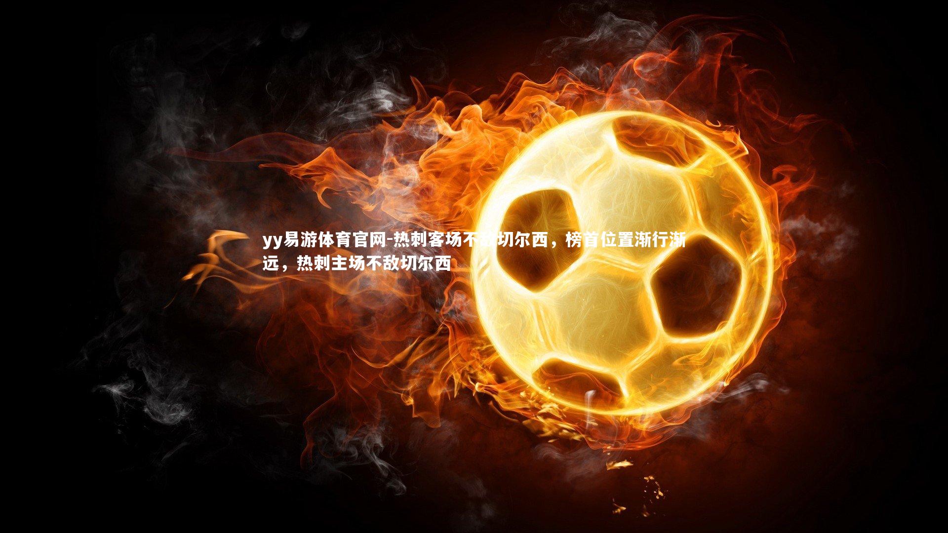 yy易游体育官网-热刺客场不敌切尔西，榜首位置渐行渐远，热刺主场不敌切尔西