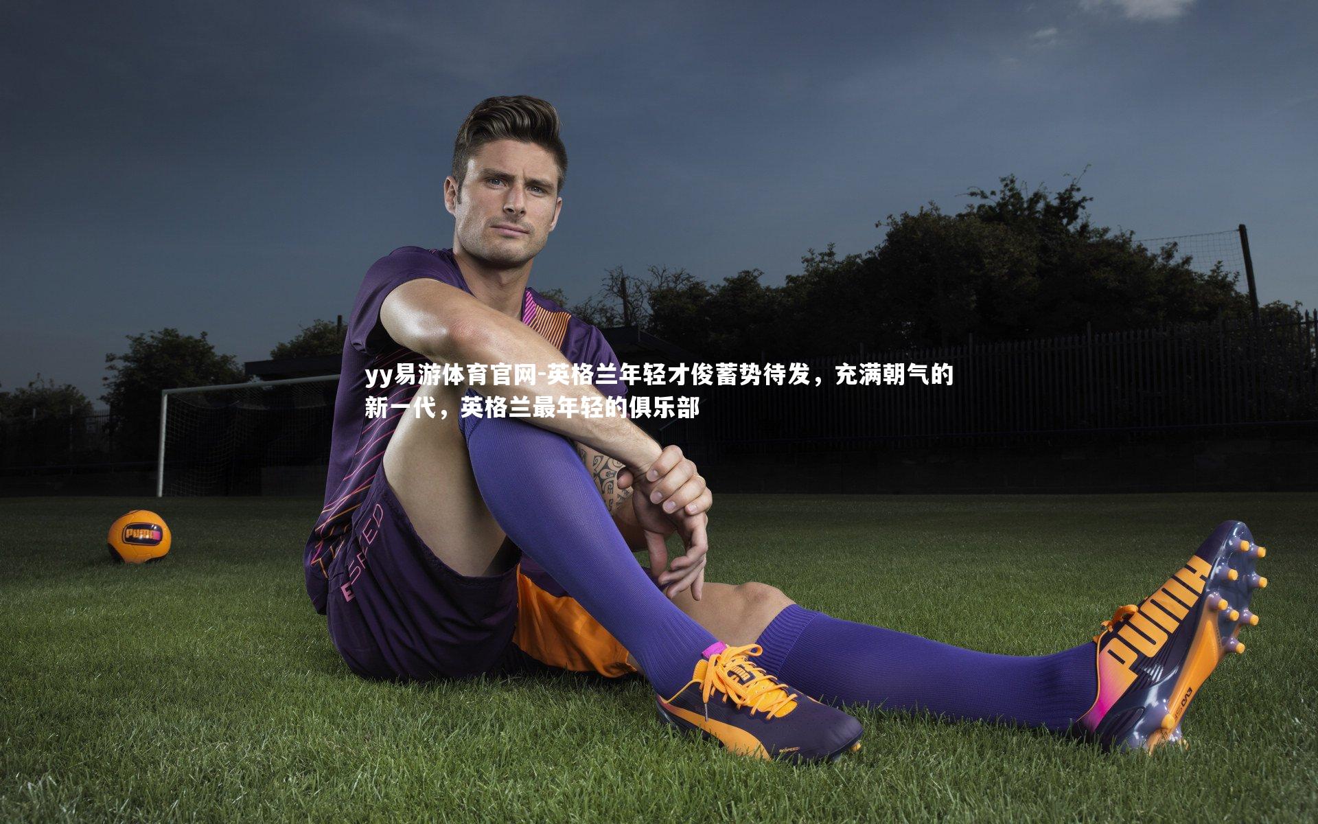 yy易游体育官网-英格兰年轻才俊蓄势待发，充满朝气的新一代，英格兰最年轻的俱乐部