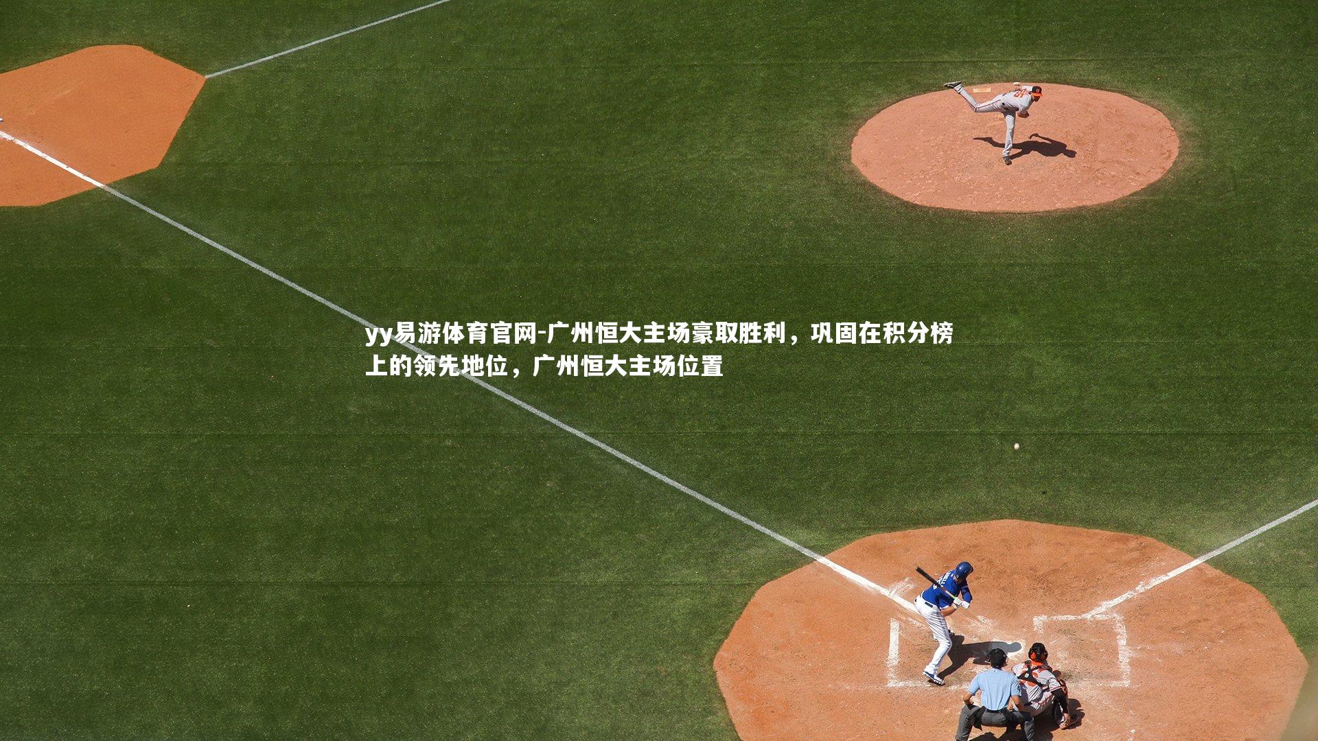 yy易游体育官网-广州恒大主场豪取胜利，巩固在积分榜上的领先地位，广州恒大主场位置