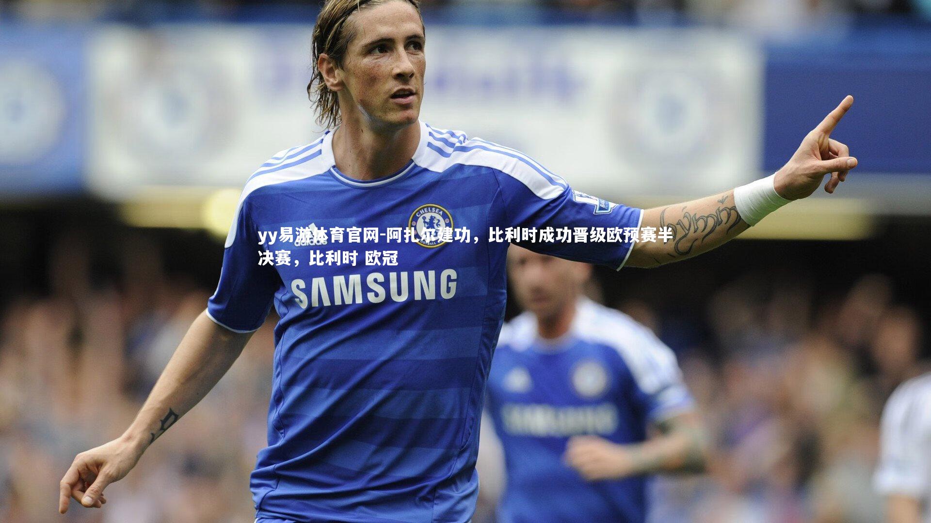 yy易游体育官网-阿扎尔建功，比利时成功晋级欧预赛半决赛，比利时 欧冠