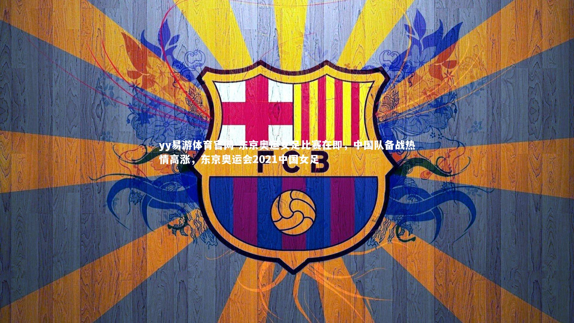 yy易游体育官网-东京奥运女足比赛在即，中国队备战热情高涨，东京奥运会2021中国女足