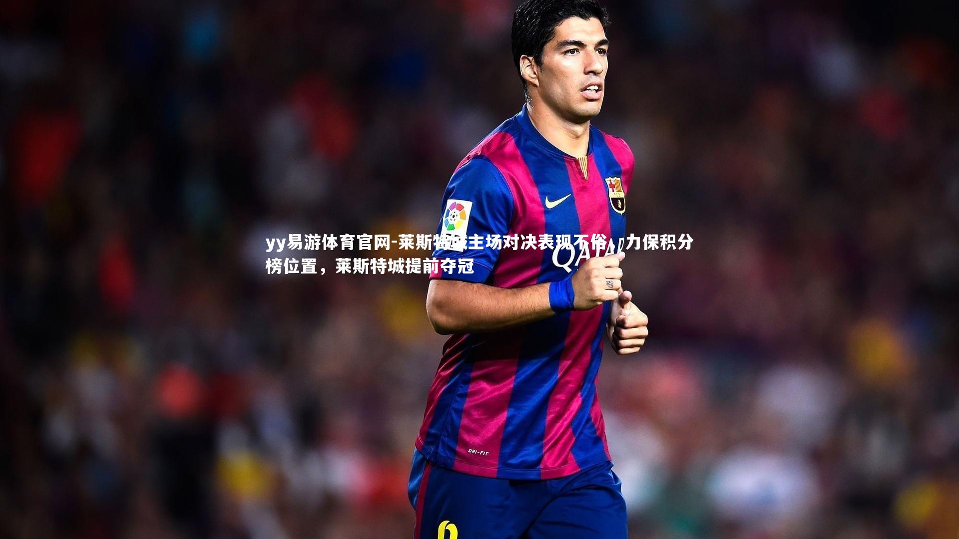 yy易游体育官网-莱斯特城主场对决表现不俗，力保积分榜位置，莱斯特城提前夺冠