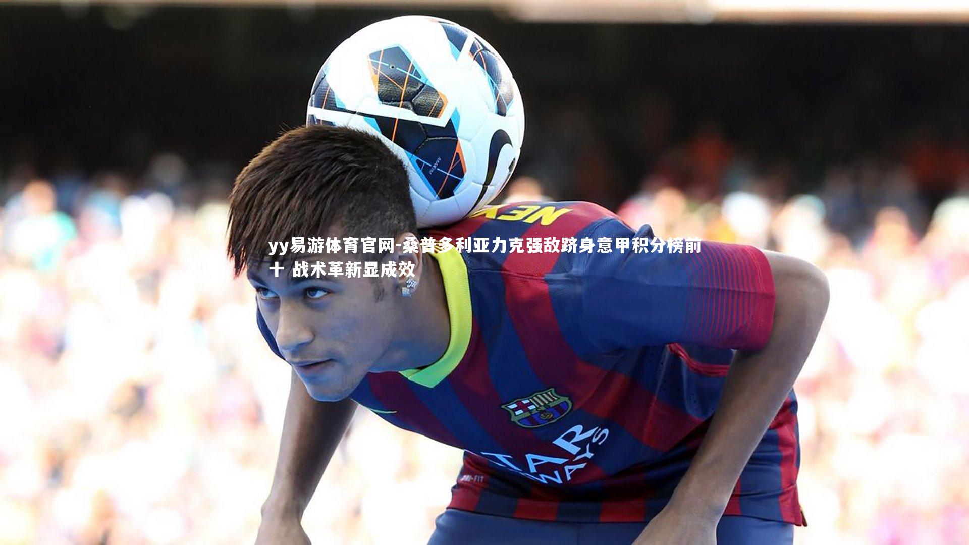 yy易游体育官网-桑普多利亚力克强敌跻身意甲积分榜前十 战术革新显成效