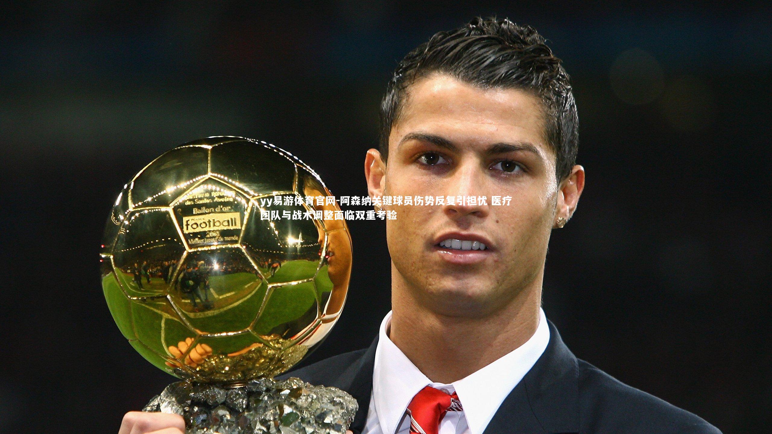 yy易游体育官网-阿森纳关键球员伤势反复引担忧 医疗团队与战术调整面临双重考验